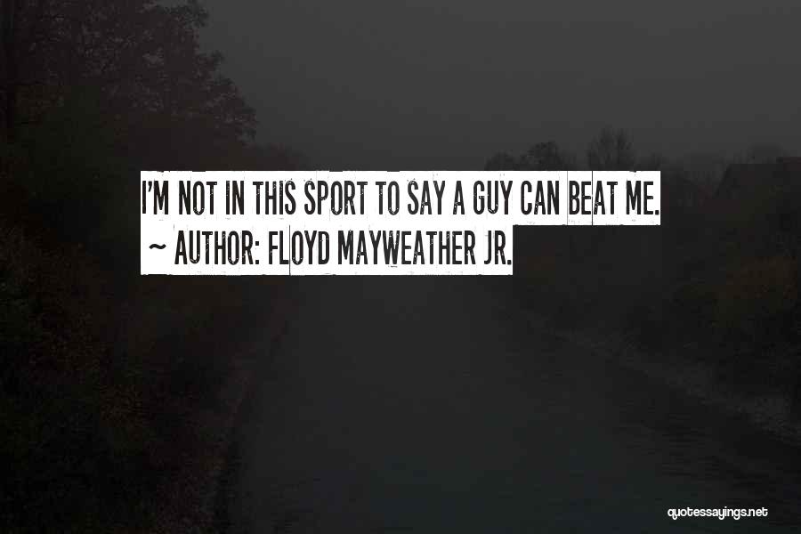 Floyd Mayweather Jr. Quotes: I'm Not In This Sport To Say A Guy Can Beat Me.