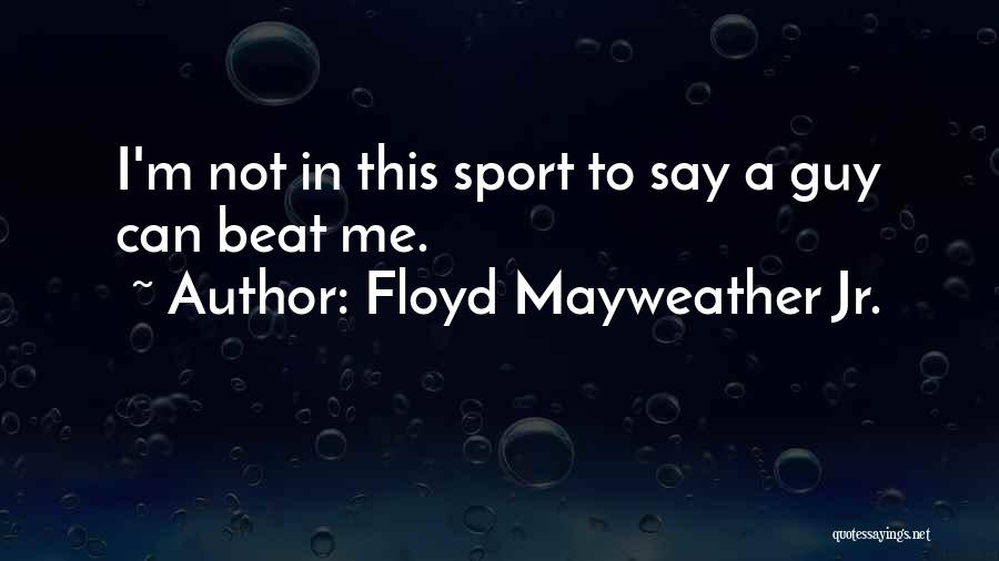 Floyd Mayweather Jr. Quotes: I'm Not In This Sport To Say A Guy Can Beat Me.