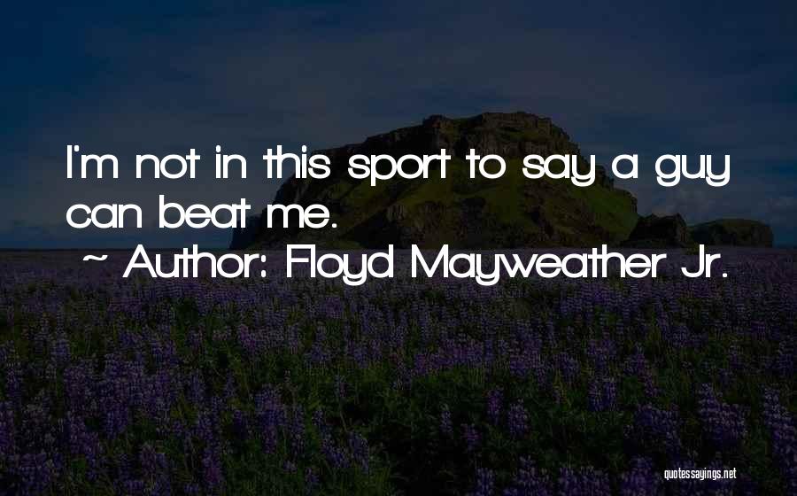 Floyd Mayweather Jr. Quotes: I'm Not In This Sport To Say A Guy Can Beat Me.