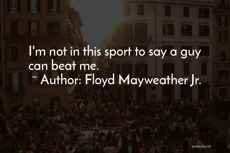 Floyd Mayweather Jr. Quotes: I'm Not In This Sport To Say A Guy Can Beat Me.