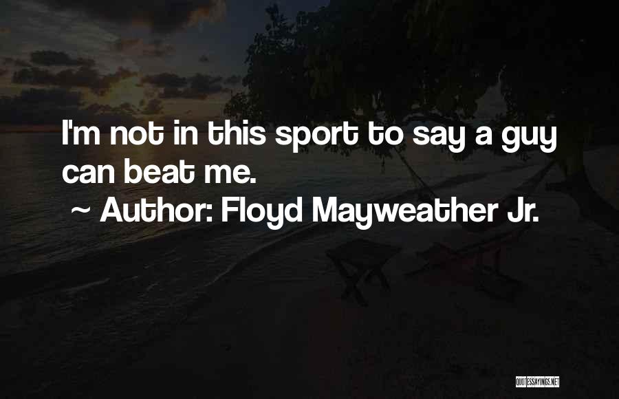 Floyd Mayweather Jr. Quotes: I'm Not In This Sport To Say A Guy Can Beat Me.