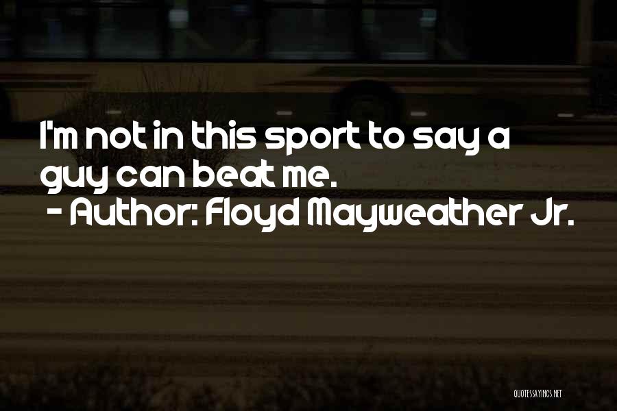 Floyd Mayweather Jr. Quotes: I'm Not In This Sport To Say A Guy Can Beat Me.