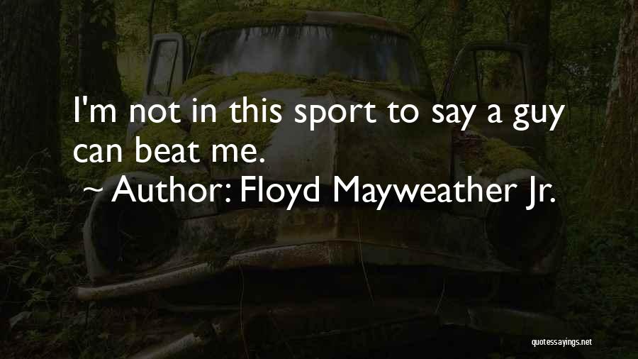 Floyd Mayweather Jr. Quotes: I'm Not In This Sport To Say A Guy Can Beat Me.