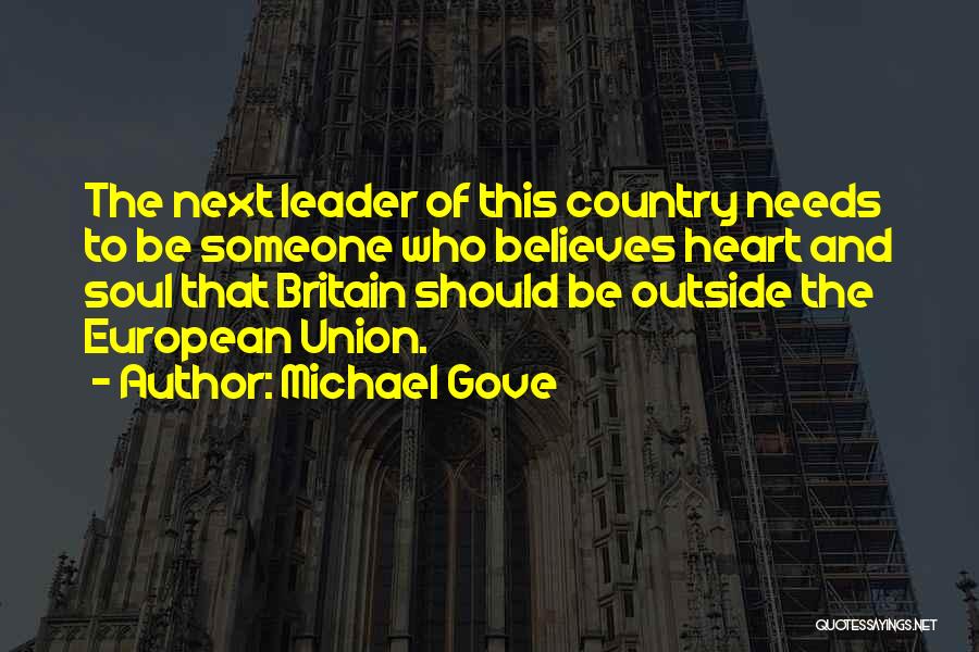 Michael Gove Quotes: The Next Leader Of This Country Needs To Be Someone Who Believes Heart And Soul That Britain Should Be Outside