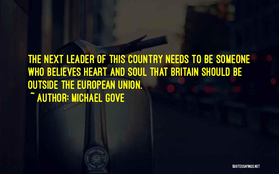 Michael Gove Quotes: The Next Leader Of This Country Needs To Be Someone Who Believes Heart And Soul That Britain Should Be Outside