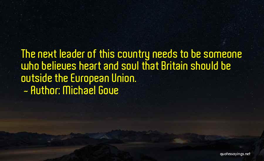 Michael Gove Quotes: The Next Leader Of This Country Needs To Be Someone Who Believes Heart And Soul That Britain Should Be Outside