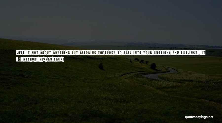 Hisham Fawzi Quotes: Love Is Not About Anything But Allowing Somebody To Fall Into Your Emotions And Feelings , It Is Nothing About