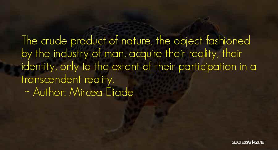 Mircea Eliade Quotes: The Crude Product Of Nature, The Object Fashioned By The Industry Of Man, Acquire Their Reality, Their Identity, Only To