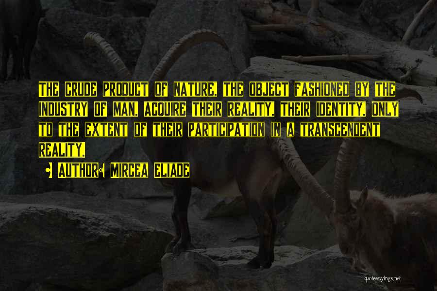 Mircea Eliade Quotes: The Crude Product Of Nature, The Object Fashioned By The Industry Of Man, Acquire Their Reality, Their Identity, Only To