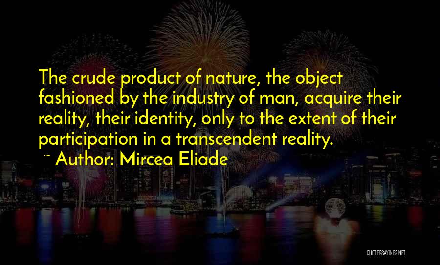 Mircea Eliade Quotes: The Crude Product Of Nature, The Object Fashioned By The Industry Of Man, Acquire Their Reality, Their Identity, Only To
