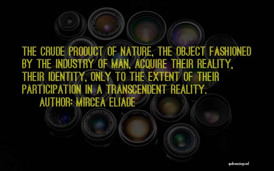 Mircea Eliade Quotes: The Crude Product Of Nature, The Object Fashioned By The Industry Of Man, Acquire Their Reality, Their Identity, Only To