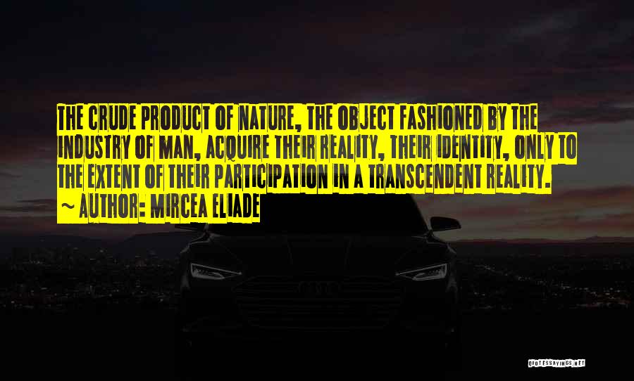 Mircea Eliade Quotes: The Crude Product Of Nature, The Object Fashioned By The Industry Of Man, Acquire Their Reality, Their Identity, Only To