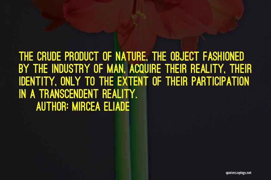 Mircea Eliade Quotes: The Crude Product Of Nature, The Object Fashioned By The Industry Of Man, Acquire Their Reality, Their Identity, Only To