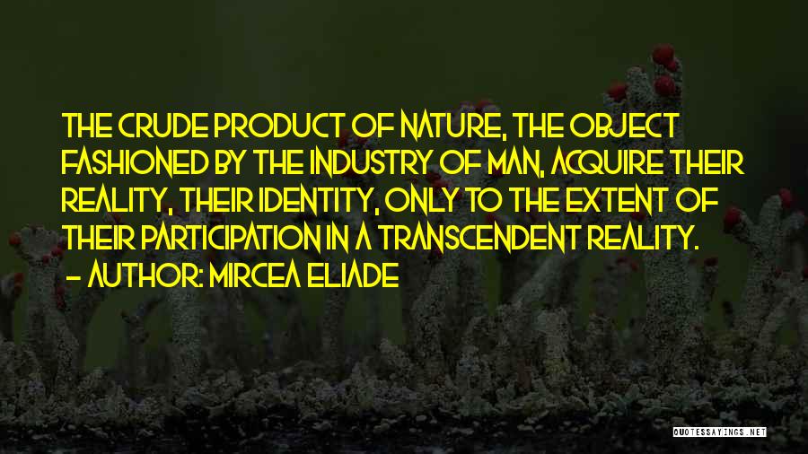 Mircea Eliade Quotes: The Crude Product Of Nature, The Object Fashioned By The Industry Of Man, Acquire Their Reality, Their Identity, Only To