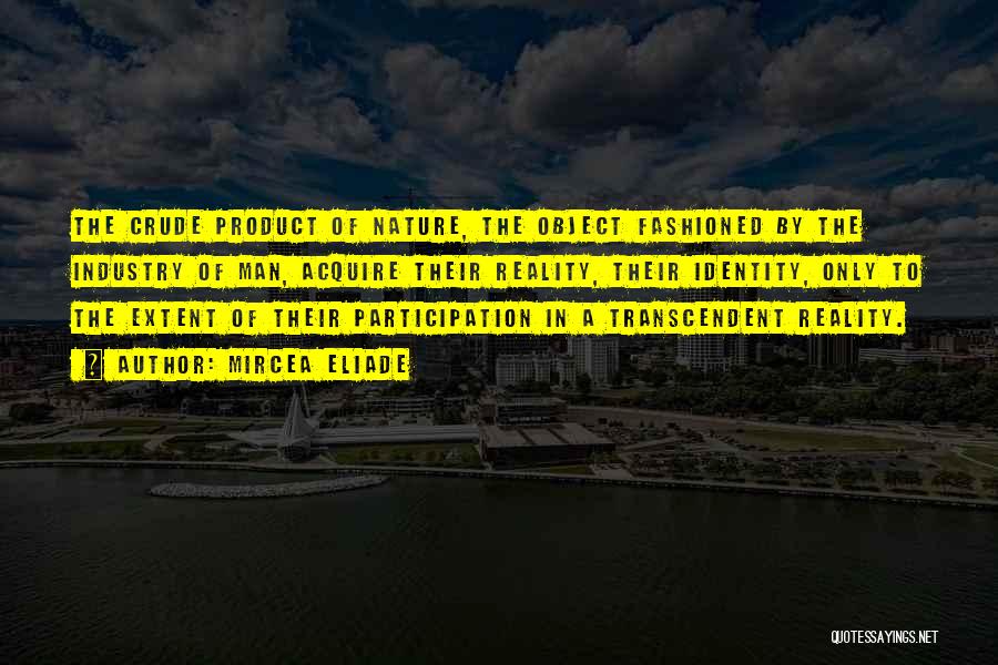 Mircea Eliade Quotes: The Crude Product Of Nature, The Object Fashioned By The Industry Of Man, Acquire Their Reality, Their Identity, Only To