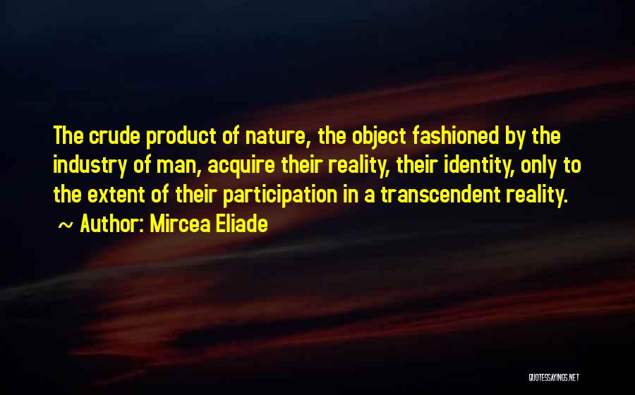 Mircea Eliade Quotes: The Crude Product Of Nature, The Object Fashioned By The Industry Of Man, Acquire Their Reality, Their Identity, Only To