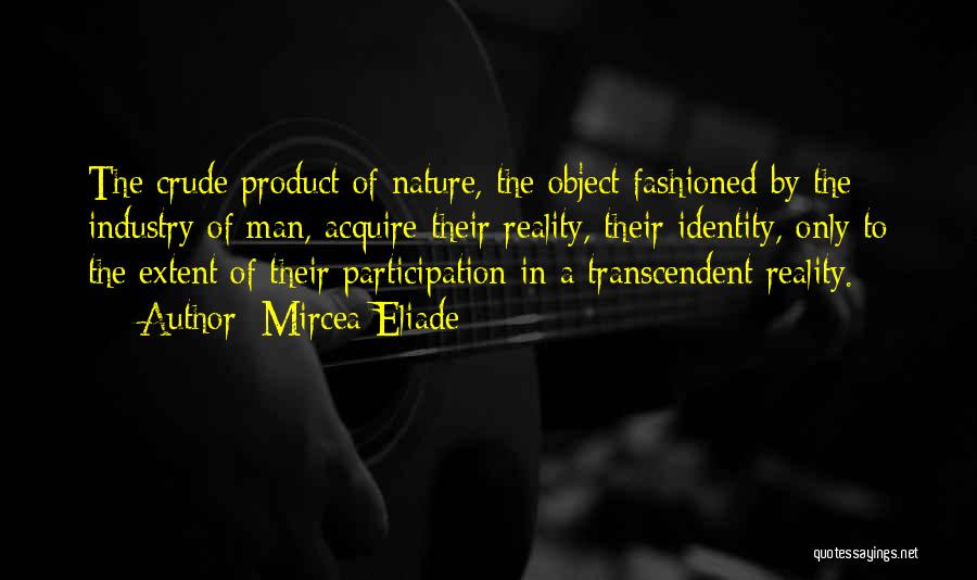 Mircea Eliade Quotes: The Crude Product Of Nature, The Object Fashioned By The Industry Of Man, Acquire Their Reality, Their Identity, Only To