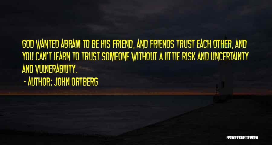 John Ortberg Quotes: God Wanted Abram To Be His Friend, And Friends Trust Each Other, And You Can't Learn To Trust Someone Without