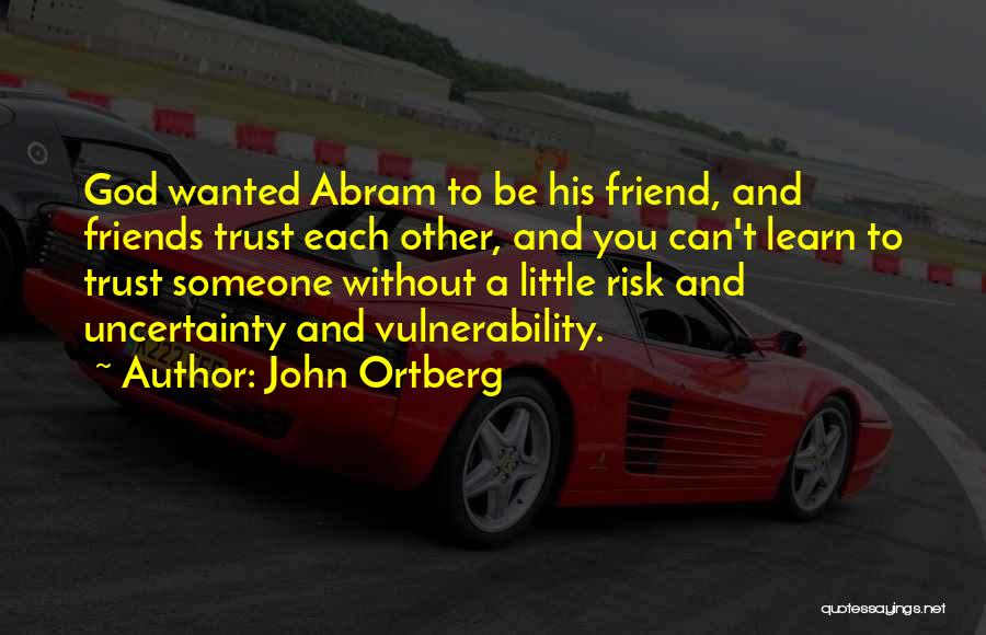 John Ortberg Quotes: God Wanted Abram To Be His Friend, And Friends Trust Each Other, And You Can't Learn To Trust Someone Without