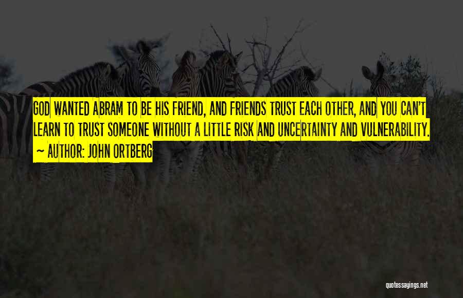 John Ortberg Quotes: God Wanted Abram To Be His Friend, And Friends Trust Each Other, And You Can't Learn To Trust Someone Without