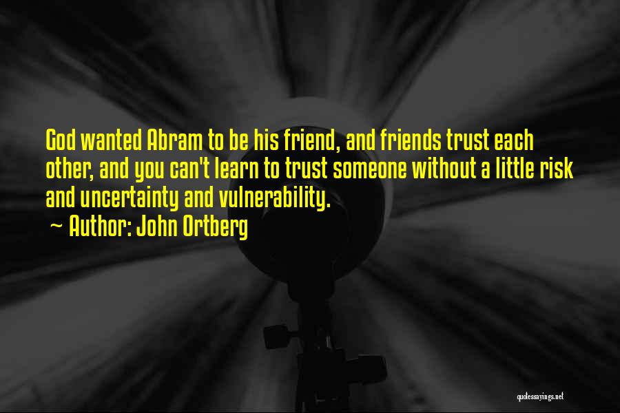 John Ortberg Quotes: God Wanted Abram To Be His Friend, And Friends Trust Each Other, And You Can't Learn To Trust Someone Without