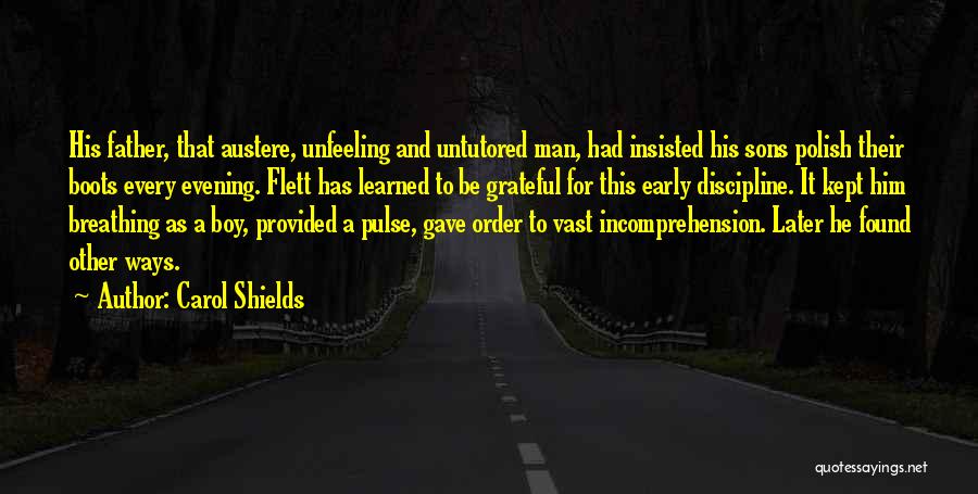 Carol Shields Quotes: His Father, That Austere, Unfeeling And Untutored Man, Had Insisted His Sons Polish Their Boots Every Evening. Flett Has Learned