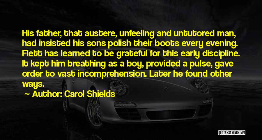 Carol Shields Quotes: His Father, That Austere, Unfeeling And Untutored Man, Had Insisted His Sons Polish Their Boots Every Evening. Flett Has Learned