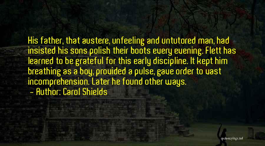 Carol Shields Quotes: His Father, That Austere, Unfeeling And Untutored Man, Had Insisted His Sons Polish Their Boots Every Evening. Flett Has Learned