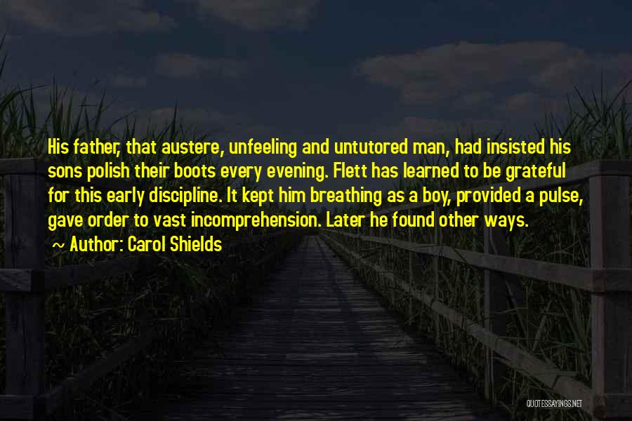 Carol Shields Quotes: His Father, That Austere, Unfeeling And Untutored Man, Had Insisted His Sons Polish Their Boots Every Evening. Flett Has Learned