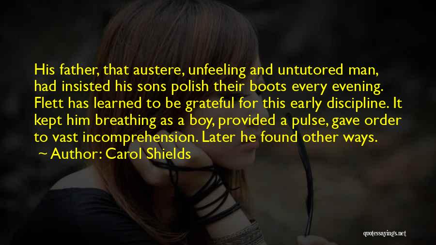 Carol Shields Quotes: His Father, That Austere, Unfeeling And Untutored Man, Had Insisted His Sons Polish Their Boots Every Evening. Flett Has Learned