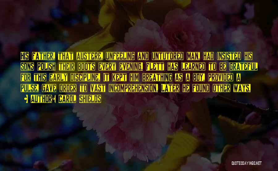 Carol Shields Quotes: His Father, That Austere, Unfeeling And Untutored Man, Had Insisted His Sons Polish Their Boots Every Evening. Flett Has Learned