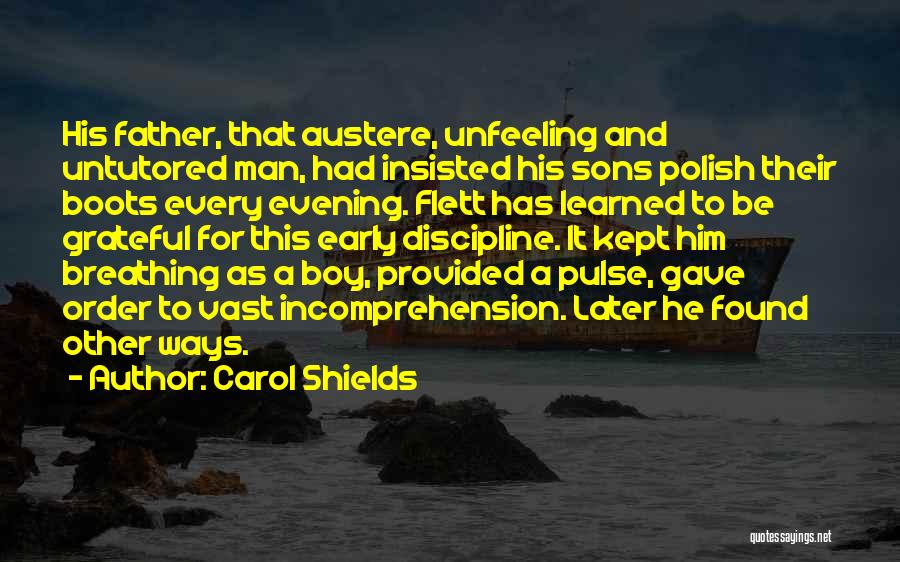 Carol Shields Quotes: His Father, That Austere, Unfeeling And Untutored Man, Had Insisted His Sons Polish Their Boots Every Evening. Flett Has Learned