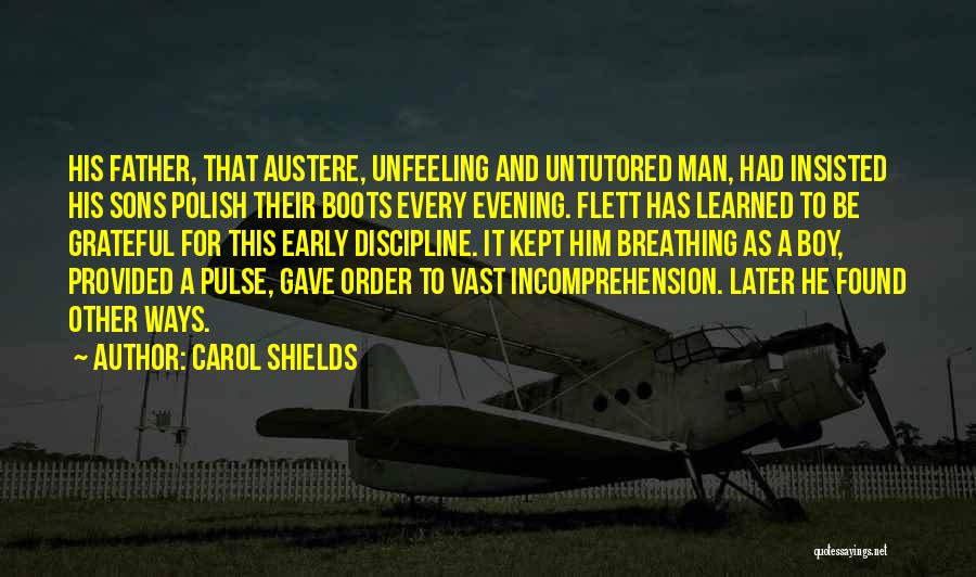 Carol Shields Quotes: His Father, That Austere, Unfeeling And Untutored Man, Had Insisted His Sons Polish Their Boots Every Evening. Flett Has Learned