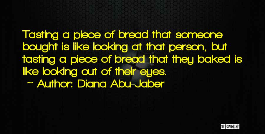 Diana Abu-Jaber Quotes: Tasting A Piece Of Bread That Someone Bought Is Like Looking At That Person, But Tasting A Piece Of Bread