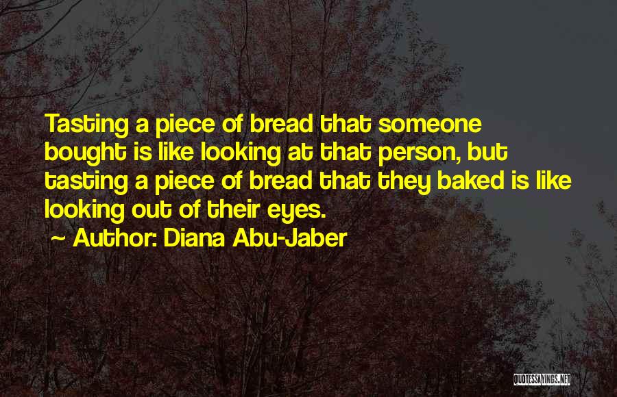 Diana Abu-Jaber Quotes: Tasting A Piece Of Bread That Someone Bought Is Like Looking At That Person, But Tasting A Piece Of Bread