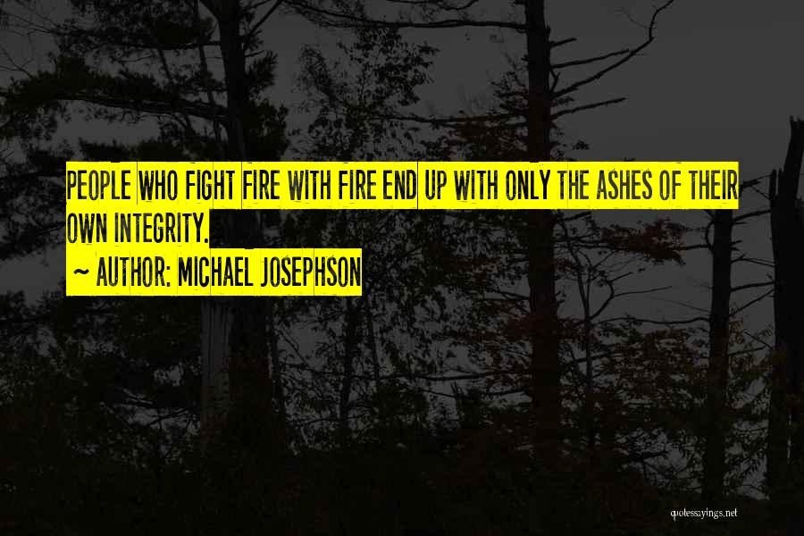 Michael Josephson Quotes: People Who Fight Fire With Fire End Up With Only The Ashes Of Their Own Integrity.