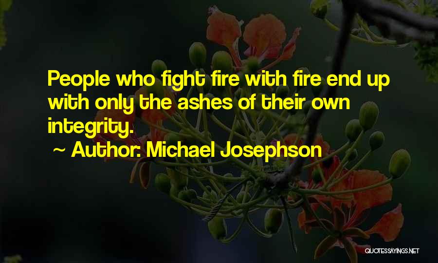 Michael Josephson Quotes: People Who Fight Fire With Fire End Up With Only The Ashes Of Their Own Integrity.