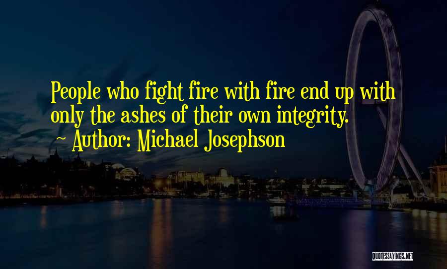 Michael Josephson Quotes: People Who Fight Fire With Fire End Up With Only The Ashes Of Their Own Integrity.