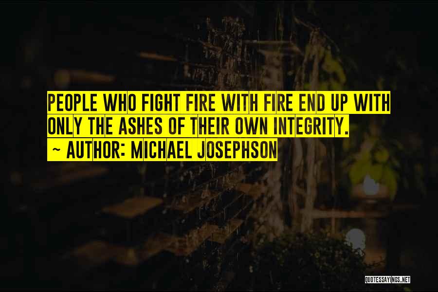 Michael Josephson Quotes: People Who Fight Fire With Fire End Up With Only The Ashes Of Their Own Integrity.