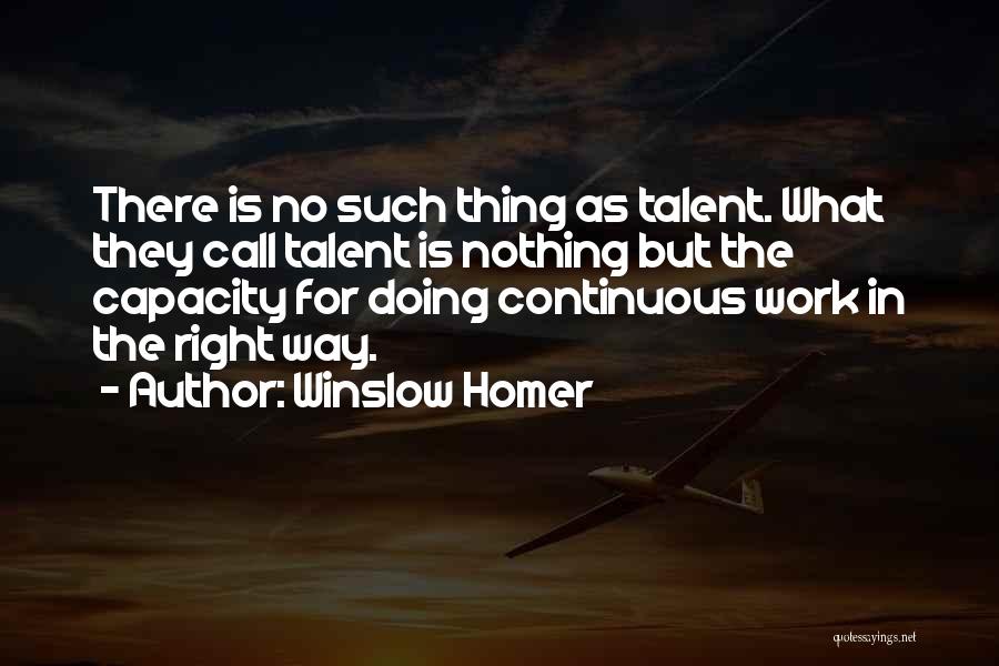 Winslow Homer Quotes: There Is No Such Thing As Talent. What They Call Talent Is Nothing But The Capacity For Doing Continuous Work