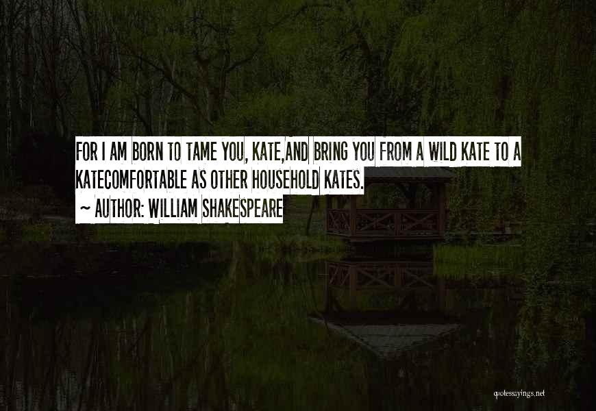 William Shakespeare Quotes: For I Am Born To Tame You, Kate,and Bring You From A Wild Kate To A Katecomfortable As Other Household