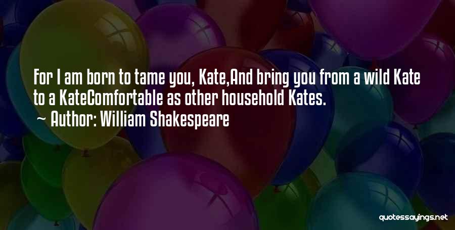 William Shakespeare Quotes: For I Am Born To Tame You, Kate,and Bring You From A Wild Kate To A Katecomfortable As Other Household