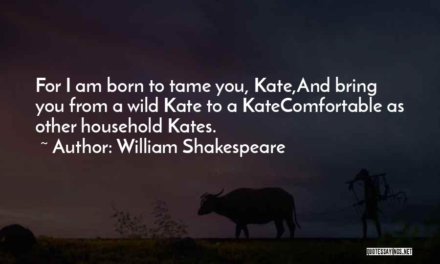 William Shakespeare Quotes: For I Am Born To Tame You, Kate,and Bring You From A Wild Kate To A Katecomfortable As Other Household