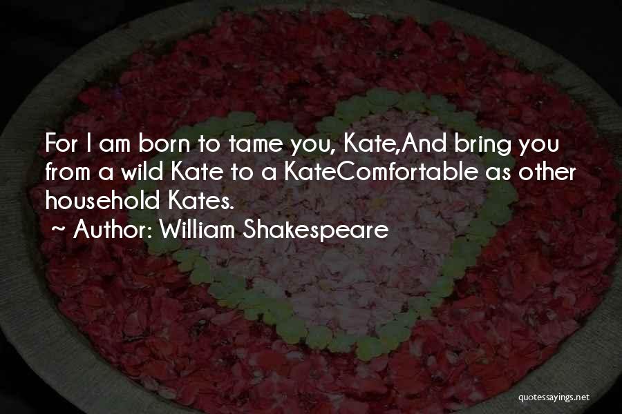 William Shakespeare Quotes: For I Am Born To Tame You, Kate,and Bring You From A Wild Kate To A Katecomfortable As Other Household