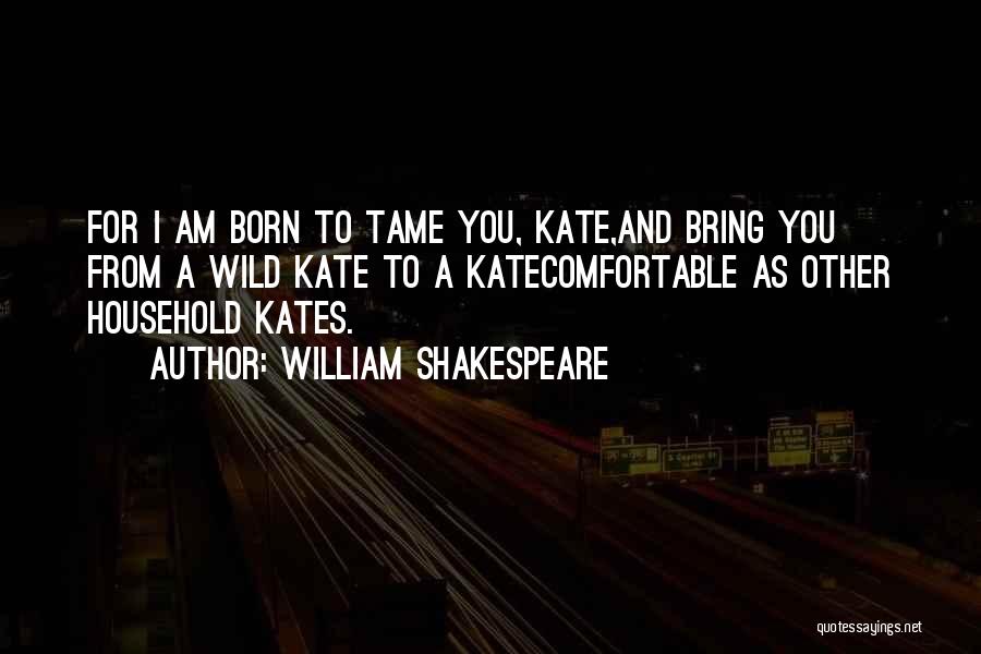 William Shakespeare Quotes: For I Am Born To Tame You, Kate,and Bring You From A Wild Kate To A Katecomfortable As Other Household