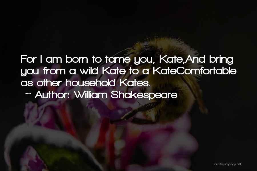 William Shakespeare Quotes: For I Am Born To Tame You, Kate,and Bring You From A Wild Kate To A Katecomfortable As Other Household