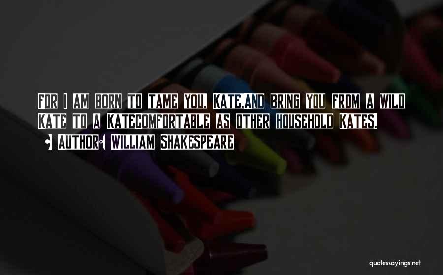 William Shakespeare Quotes: For I Am Born To Tame You, Kate,and Bring You From A Wild Kate To A Katecomfortable As Other Household