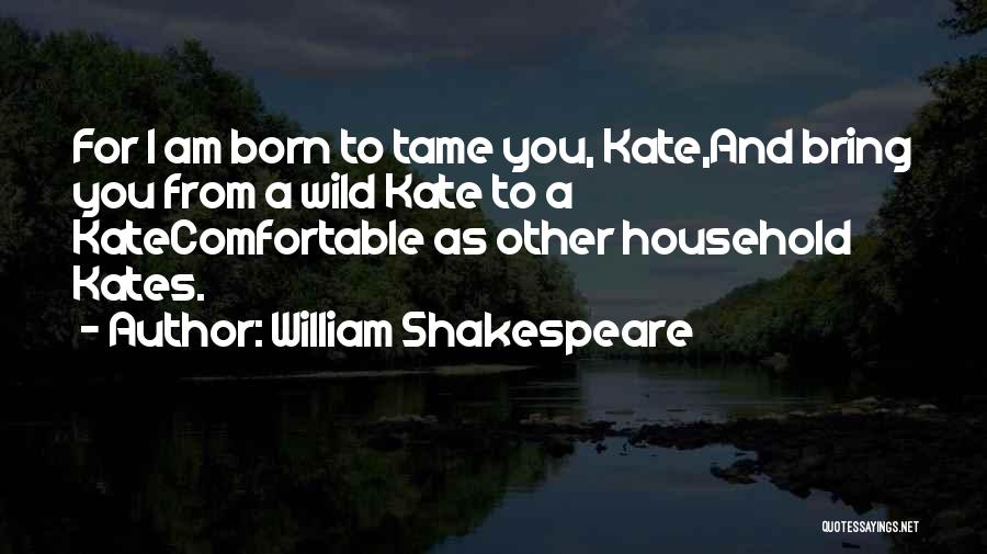 William Shakespeare Quotes: For I Am Born To Tame You, Kate,and Bring You From A Wild Kate To A Katecomfortable As Other Household