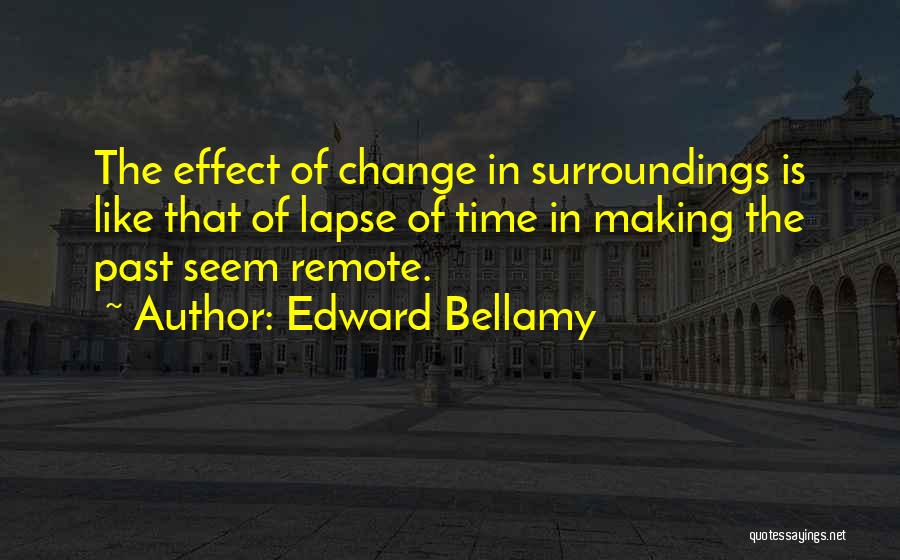 Edward Bellamy Quotes: The Effect Of Change In Surroundings Is Like That Of Lapse Of Time In Making The Past Seem Remote.