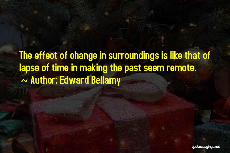 Edward Bellamy Quotes: The Effect Of Change In Surroundings Is Like That Of Lapse Of Time In Making The Past Seem Remote.